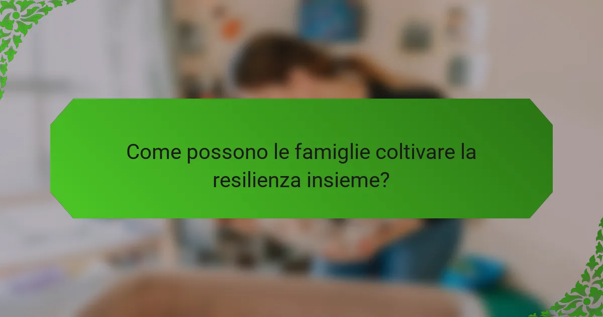 Come possono le famiglie coltivare la resilienza insieme?