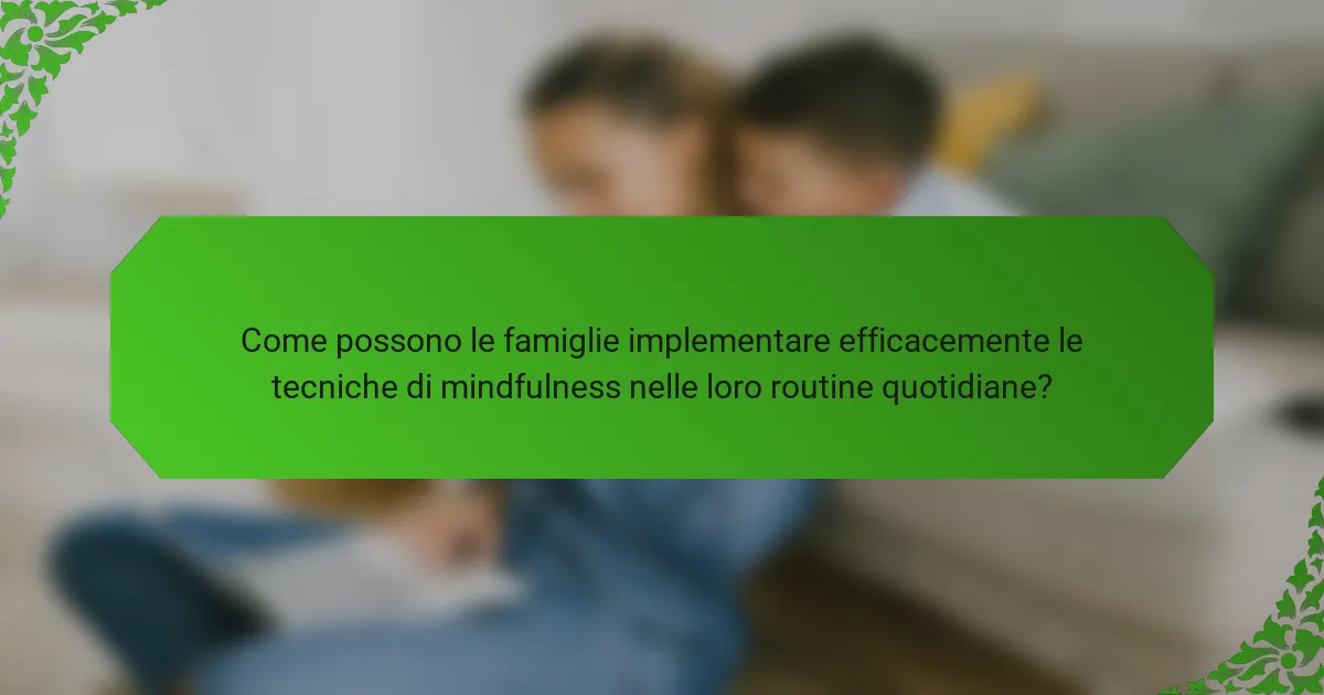 Come possono le famiglie implementare efficacemente le tecniche di mindfulness nelle loro routine quotidiane?