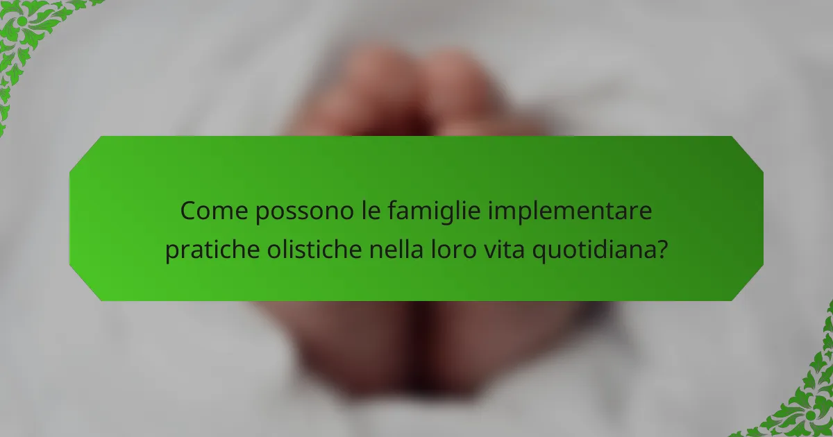 Come possono le famiglie implementare pratiche olistiche nella loro vita quotidiana?