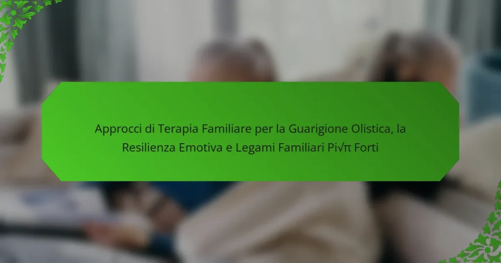 Approcci di Terapia Familiare per la Guarigione Olistica, la Resilienza Emotiva e Legami Familiari Più Forti