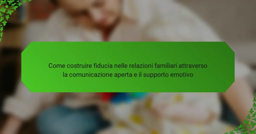 Come costruire fiducia nelle relazioni familiari attraverso la comunicazione aperta e il supporto emotivo