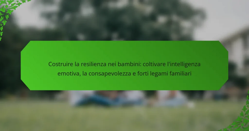 Costruire la resilienza nei bambini: coltivare l’intelligenza emotiva, la consapevolezza e forti legami familiari