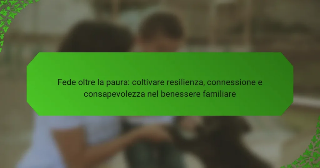 Fede oltre la paura: coltivare resilienza, connessione e consapevolezza nel benessere familiare