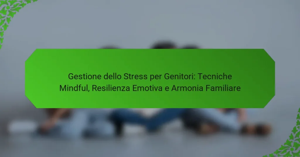 Gestione dello Stress per Genitori: Tecniche Mindful, Resilienza Emotiva e Armonia Familiare