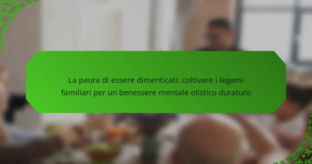 La paura di essere dimenticati: coltivare i legami familiari per un benessere mentale olistico duraturo
