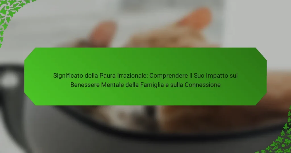 Significato della Paura Irrazionale: Comprendere il Suo Impatto sul Benessere Mentale della Famiglia e sulla Connessione