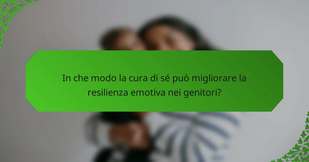 In che modo la cura di sé può migliorare la resilienza emotiva nei genitori?