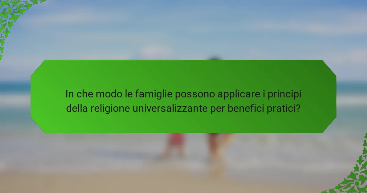In che modo le famiglie possono applicare i principi della religione universalizzante per benefici pratici?