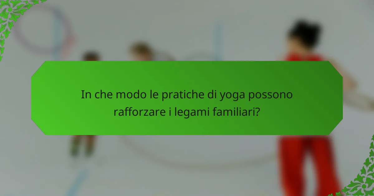 In che modo le pratiche di yoga possono rafforzare i legami familiari?