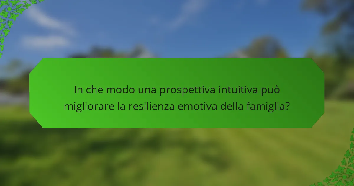 In che modo una prospettiva intuitiva può migliorare la resilienza emotiva della famiglia?