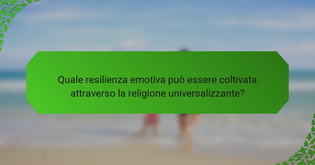Quale resilienza emotiva può essere coltivata attraverso la religione universalizzante?