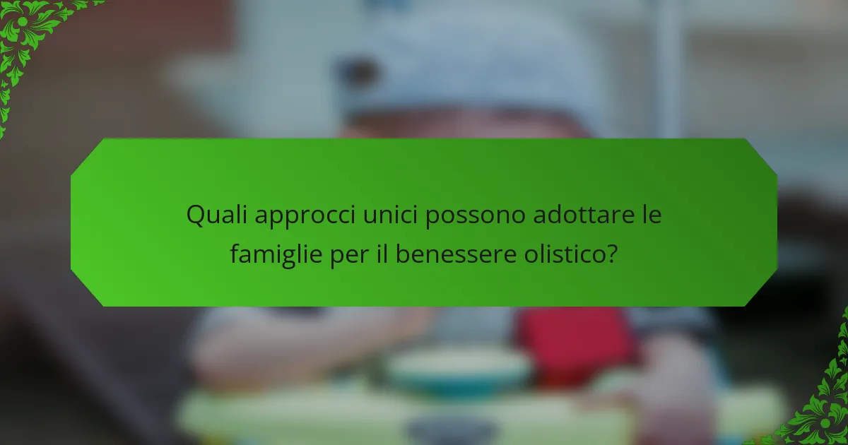 Quali approcci unici possono adottare le famiglie per il benessere olistico?
