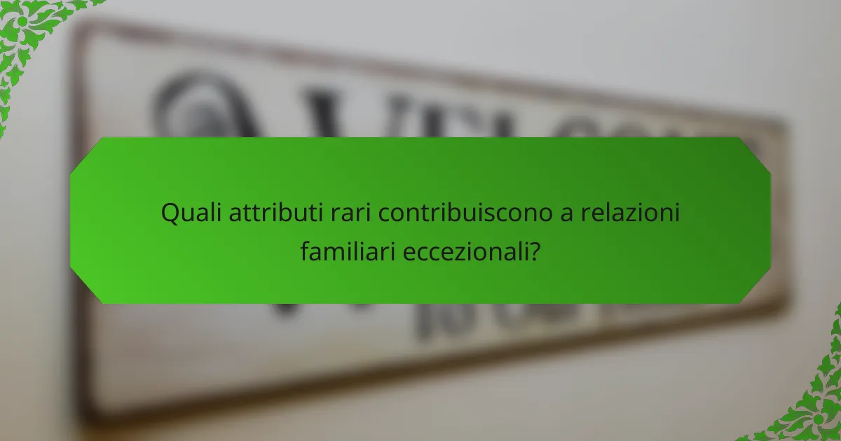 Quali attributi rari contribuiscono a relazioni familiari eccezionali?