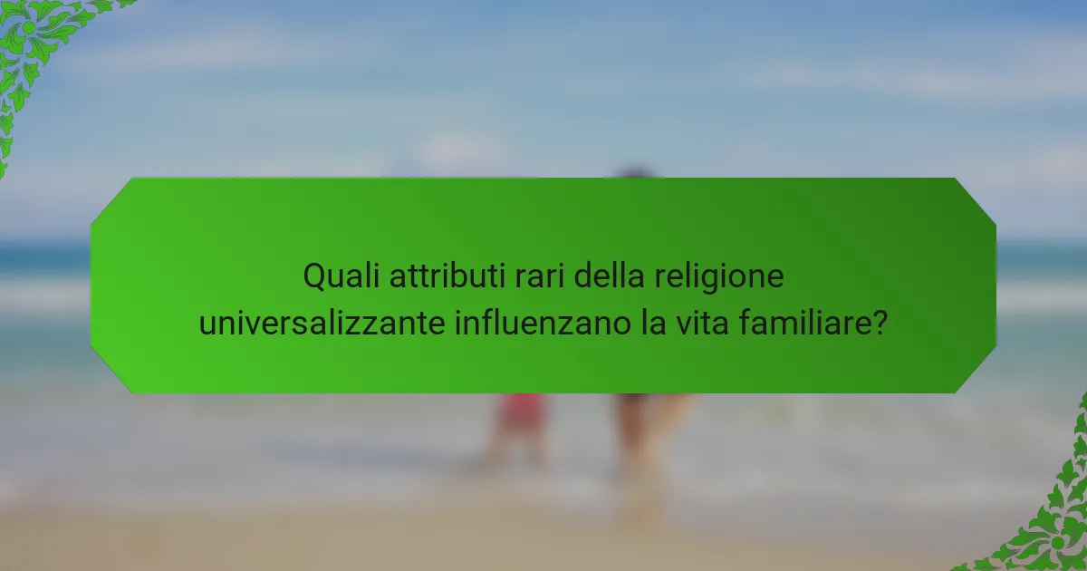 Quali attributi rari della religione universalizzante influenzano la vita familiare?