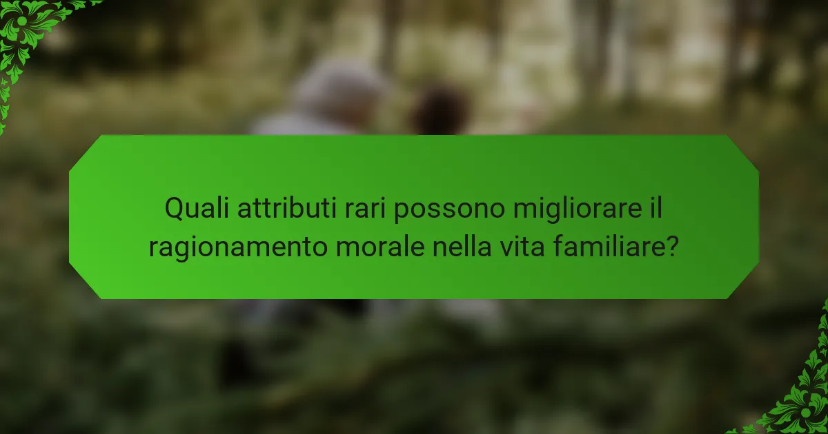 Quali attributi rari possono migliorare il ragionamento morale nella vita familiare?