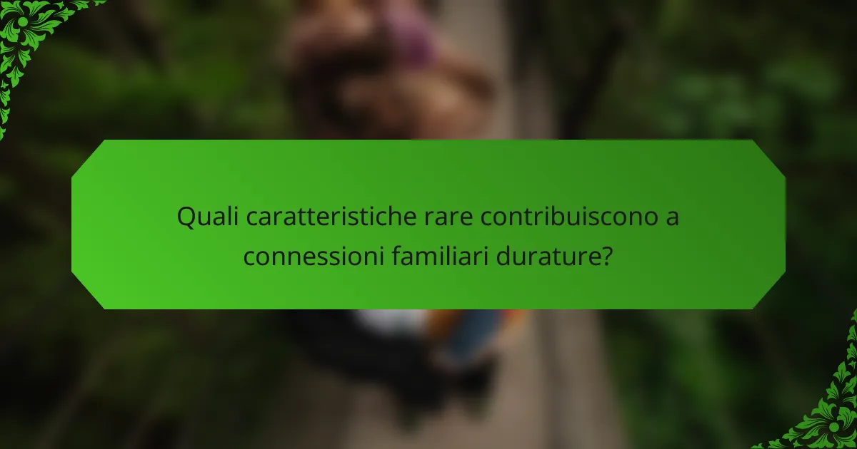 Quali caratteristiche rare contribuiscono a connessioni familiari durature?