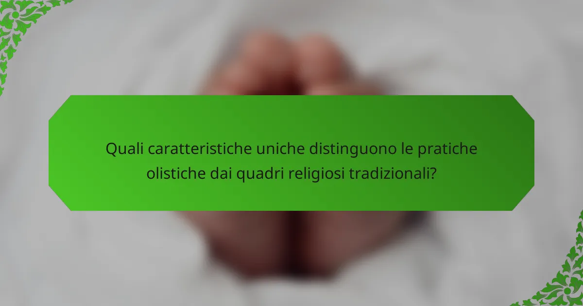 Quali caratteristiche uniche distinguono le pratiche olistiche dai quadri religiosi tradizionali?