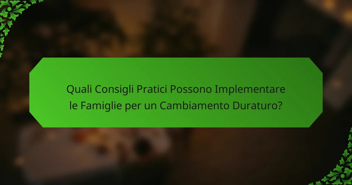 Quali Consigli Pratici Possono Implementare le Famiglie per un Cambiamento Duraturo?