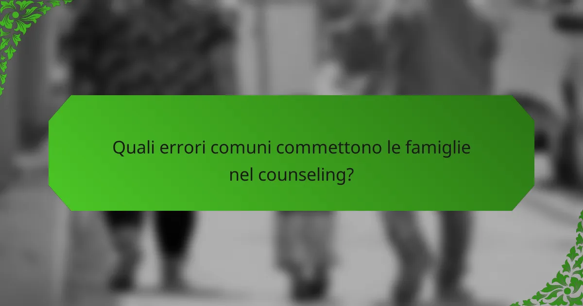 Quali errori comuni commettono le famiglie nel counseling?