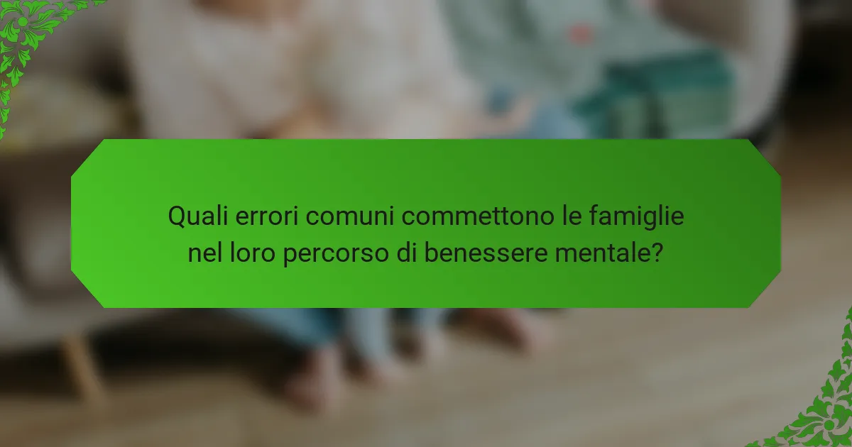 Quali errori comuni commettono le famiglie nel loro percorso di benessere mentale?