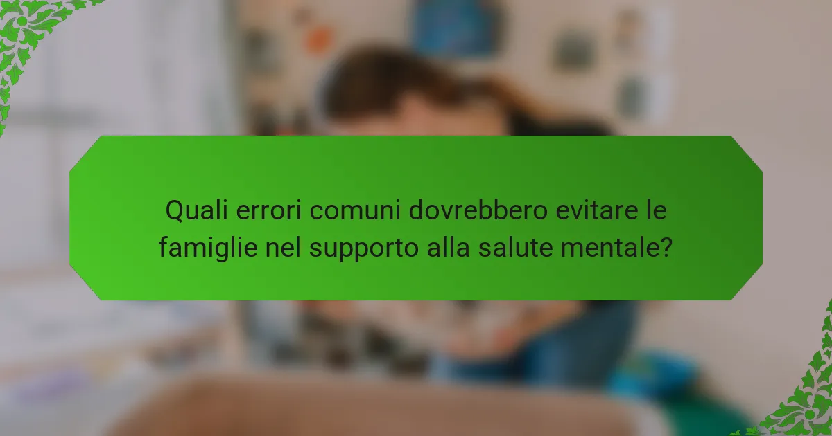 Quali errori comuni dovrebbero evitare le famiglie nel supporto alla salute mentale?