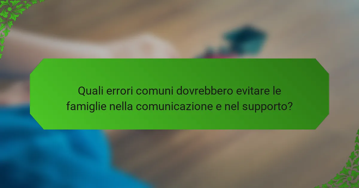 Quali errori comuni dovrebbero evitare le famiglie nella comunicazione e nel supporto?
