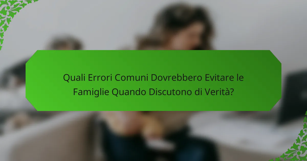 Quali Errori Comuni Dovrebbero Evitare le Famiglie Quando Discutono di Verità?