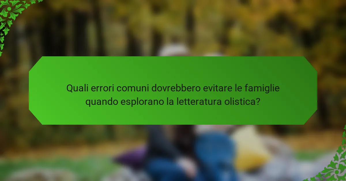 Quali errori comuni dovrebbero evitare le famiglie quando esplorano la letteratura olistica?
