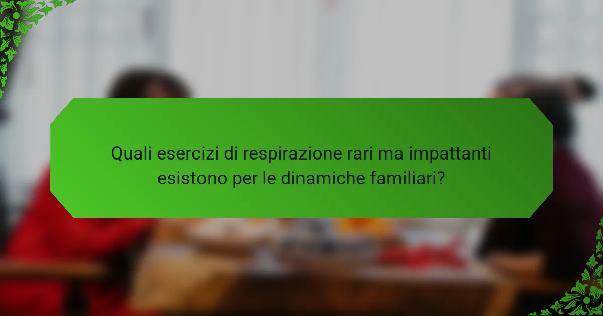 Quali esercizi di respirazione rari ma impattanti esistono per le dinamiche familiari?