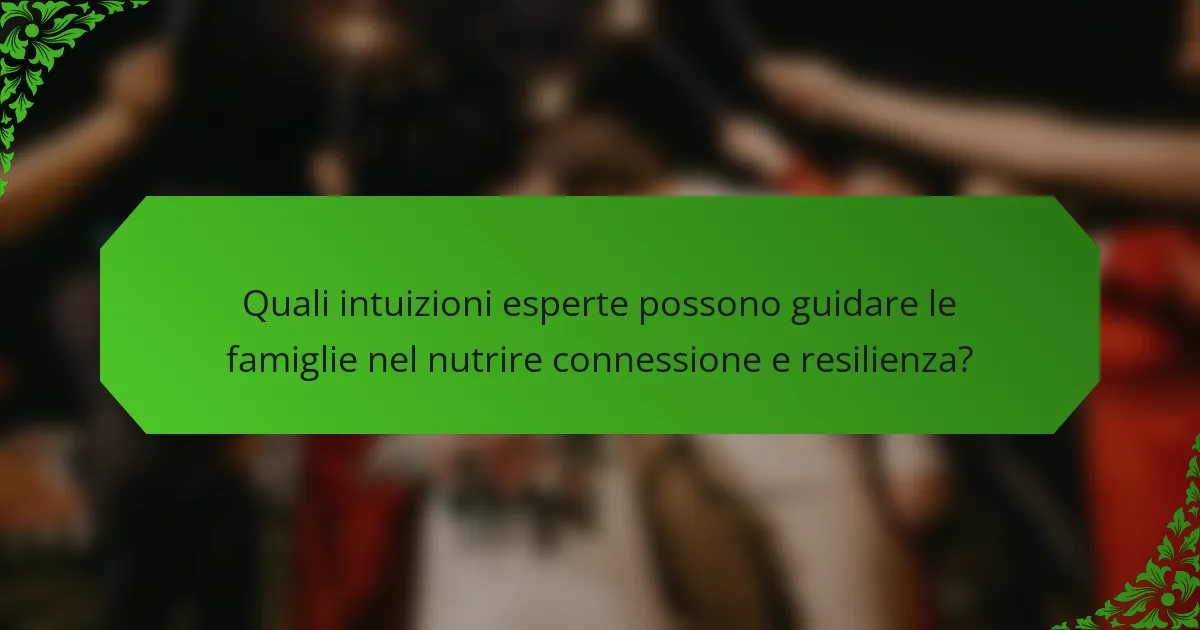 Quali intuizioni esperte possono guidare le famiglie nel nutrire connessione e resilienza?