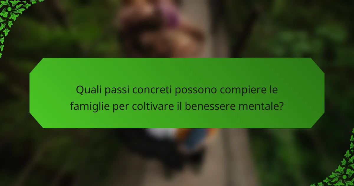 Quali passi concreti possono compiere le famiglie per coltivare il benessere mentale?