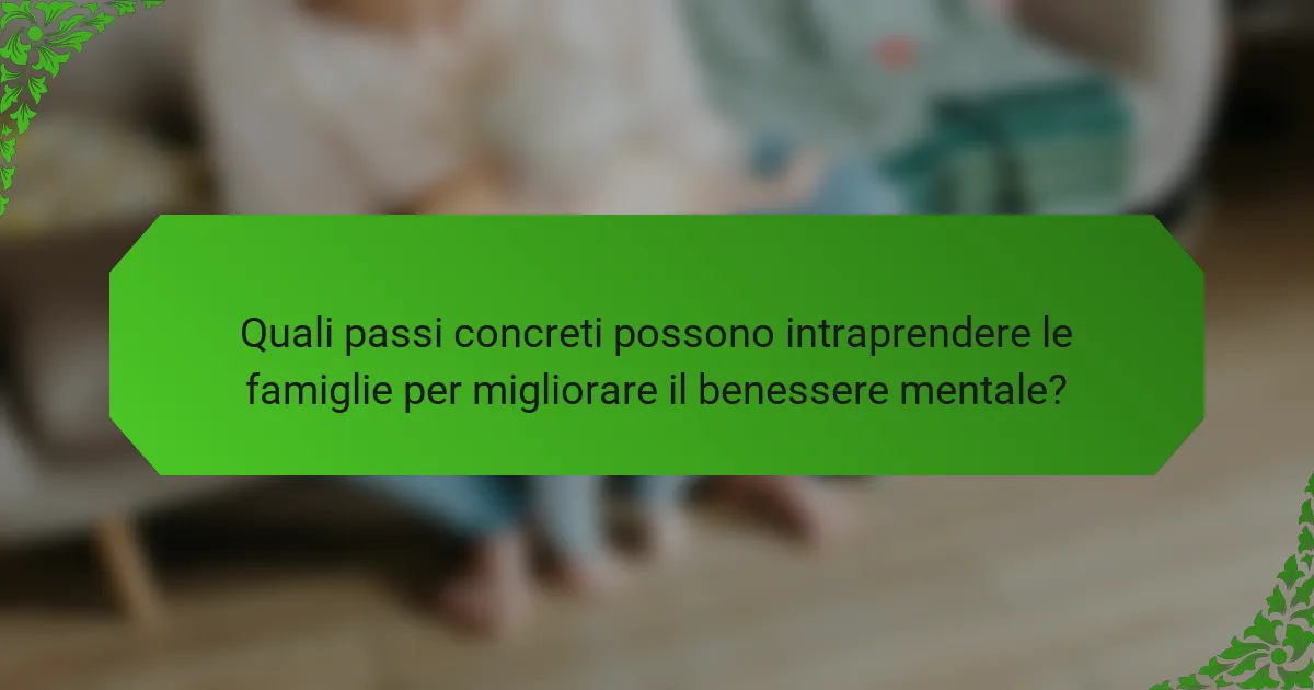 Quali passi concreti possono intraprendere le famiglie per migliorare il benessere mentale?