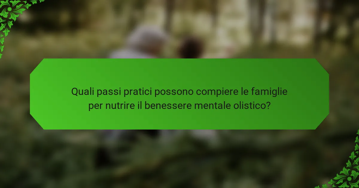 Quali passi pratici possono compiere le famiglie per nutrire il benessere mentale olistico?