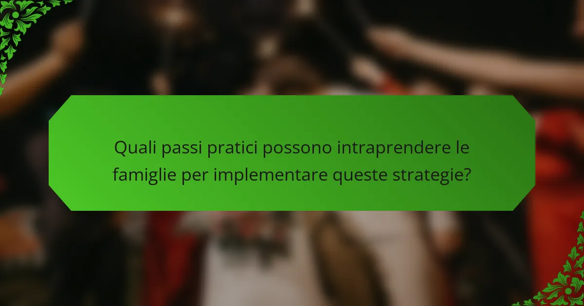 Quali passi pratici possono intraprendere le famiglie per implementare queste strategie?