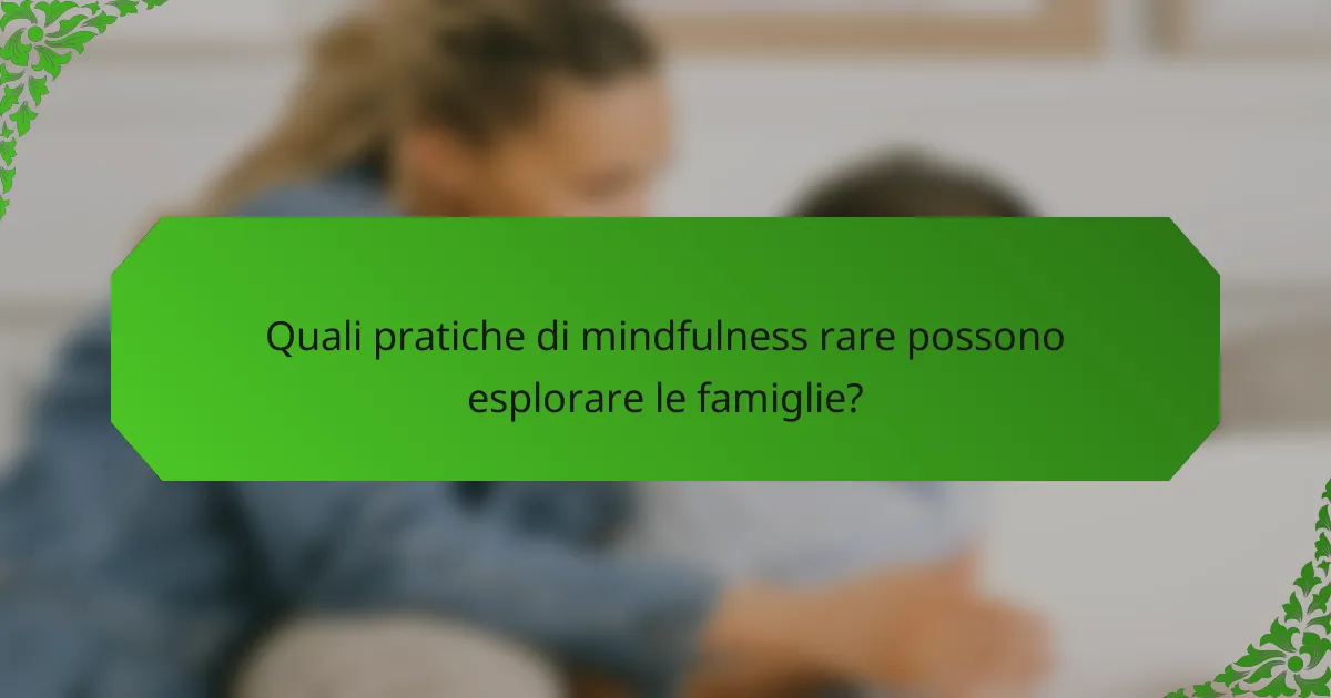 Quali pratiche di mindfulness rare possono esplorare le famiglie?