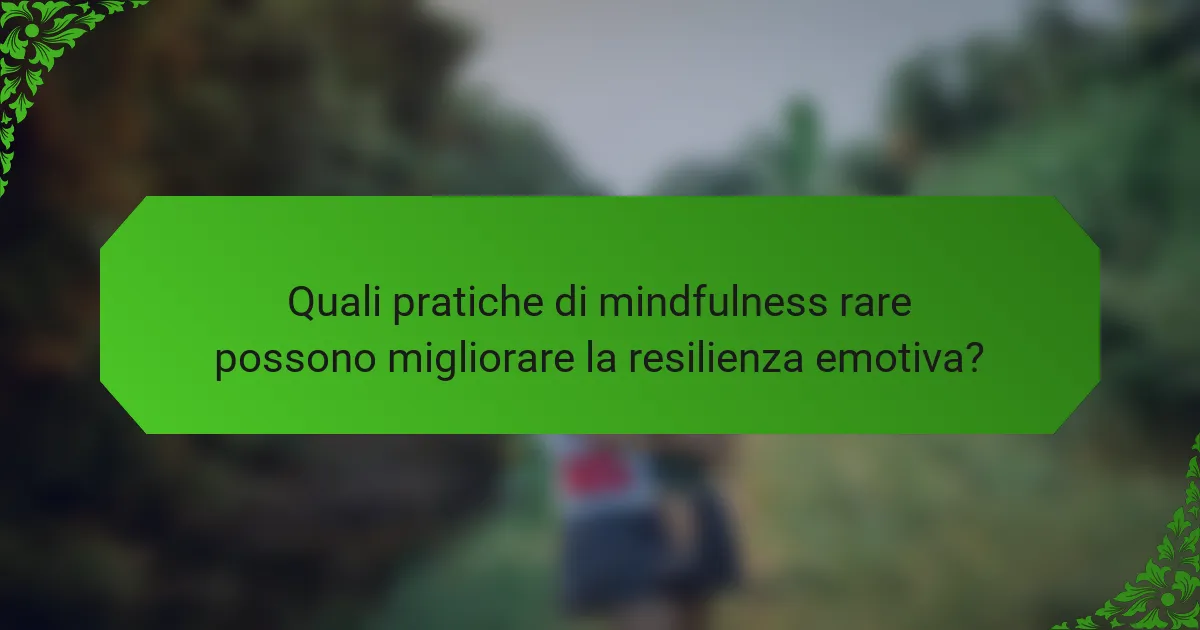 Quali pratiche di mindfulness rare possono migliorare la resilienza emotiva?