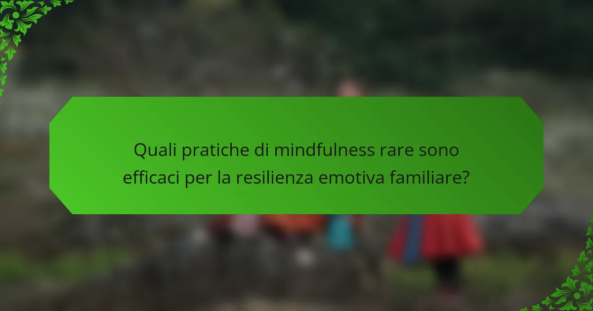 Quali pratiche di mindfulness rare sono efficaci per la resilienza emotiva familiare?