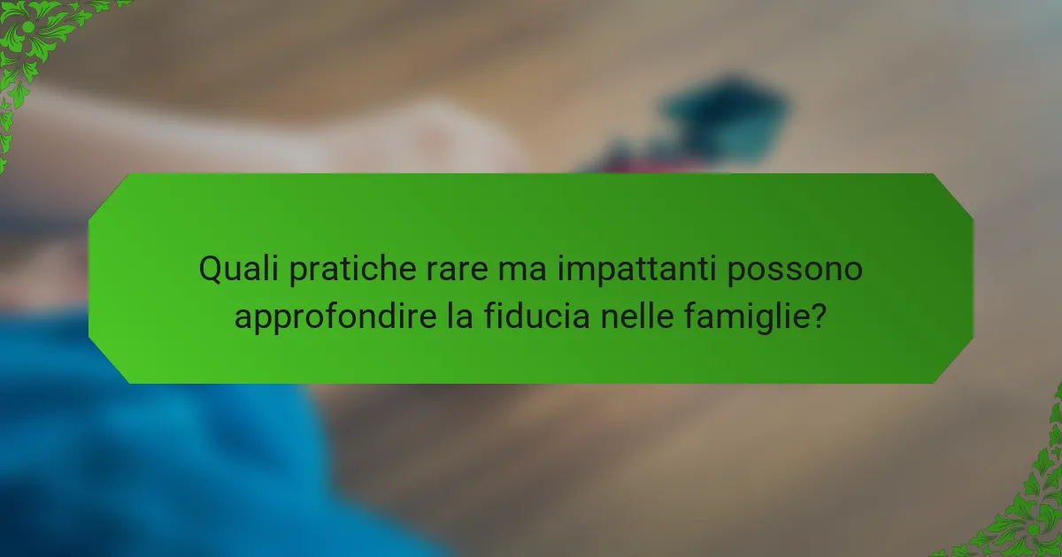Quali pratiche rare ma impattanti possono approfondire la fiducia nelle famiglie?