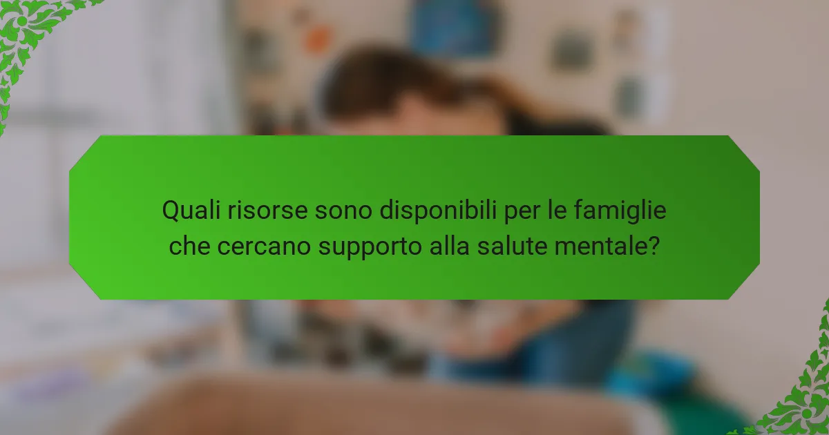 Quali risorse sono disponibili per le famiglie che cercano supporto alla salute mentale?
