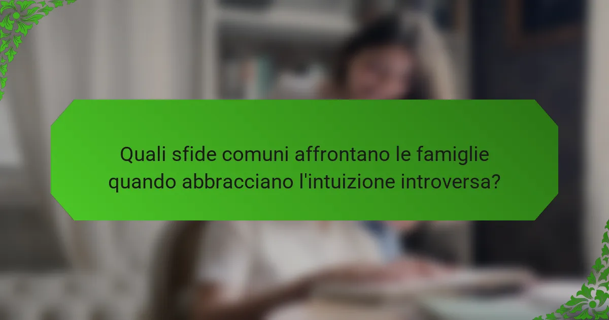 Quali sfide comuni affrontano le famiglie quando abbracciano l'intuizione introversa?