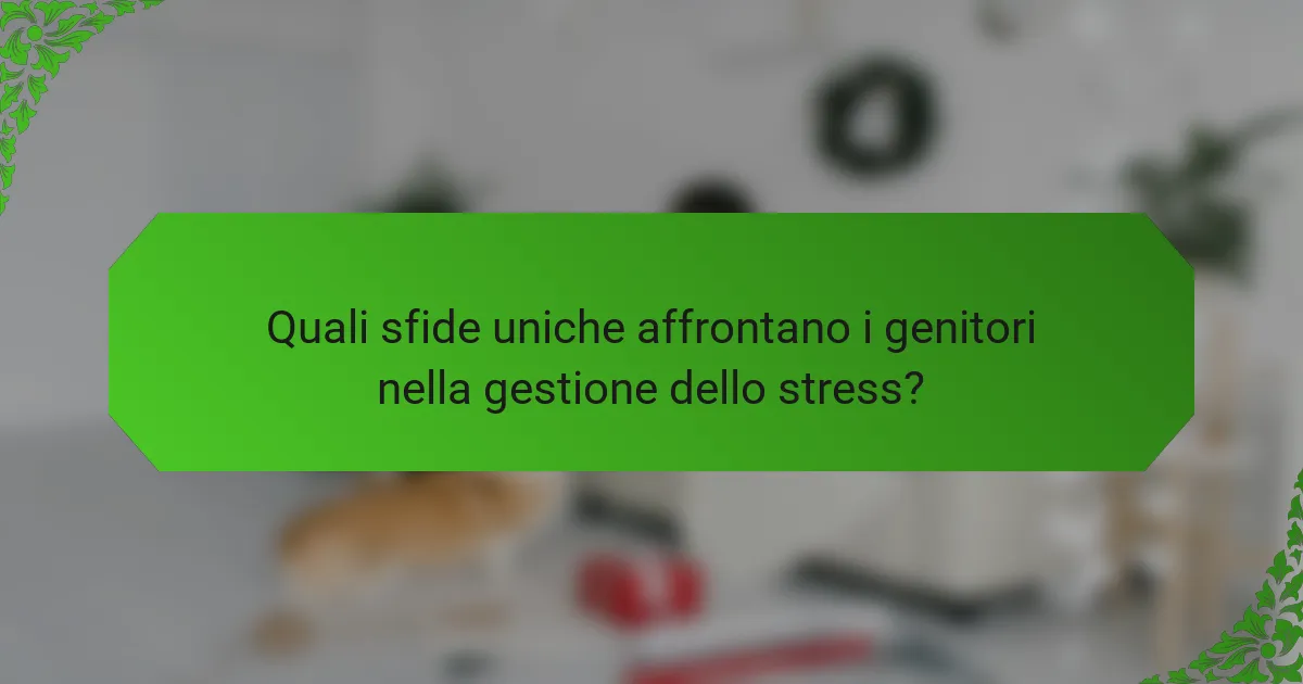 Quali sfide uniche affrontano i genitori nella gestione dello stress?