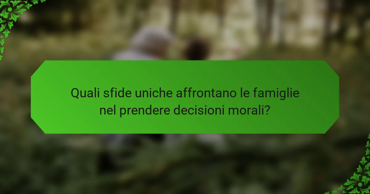 Quali sfide uniche affrontano le famiglie nel prendere decisioni morali?