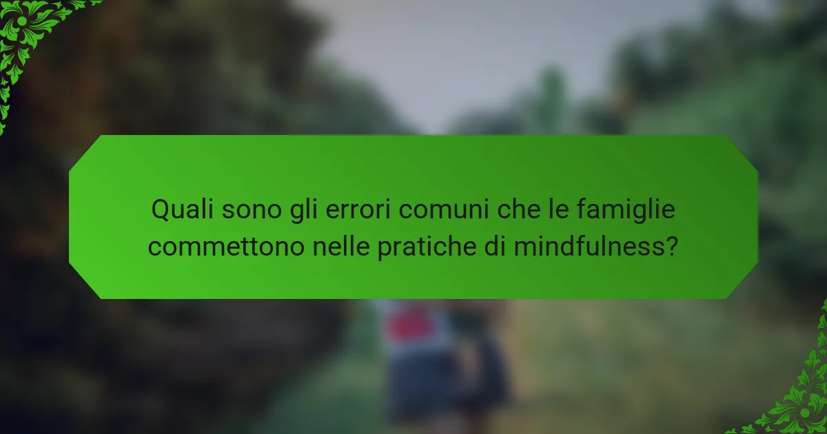 Quali sono gli errori comuni che le famiglie commettono nelle pratiche di mindfulness?