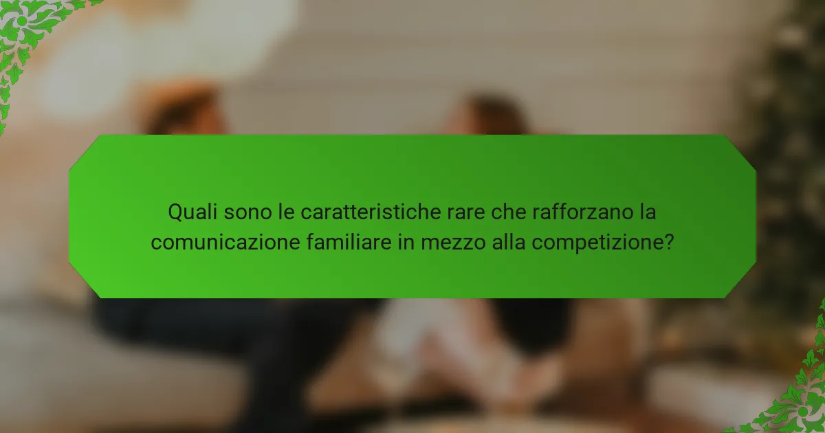 Quali sono le caratteristiche rare che rafforzano la comunicazione familiare in mezzo alla competizione?