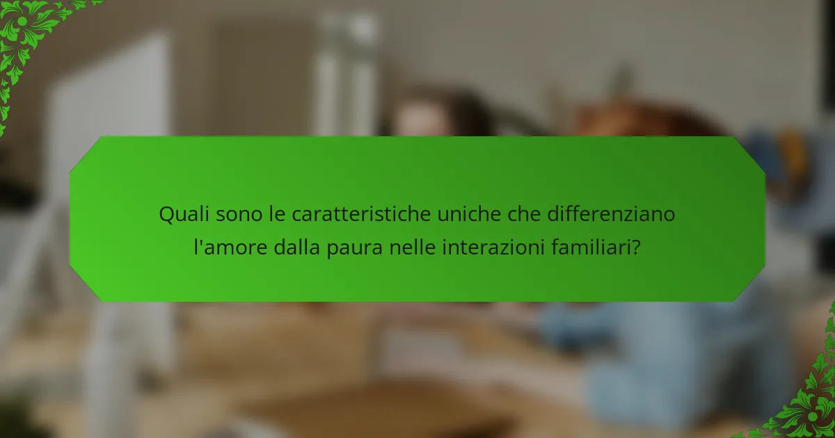 Quali sono le caratteristiche uniche che differenziano l'amore dalla paura nelle interazioni familiari?