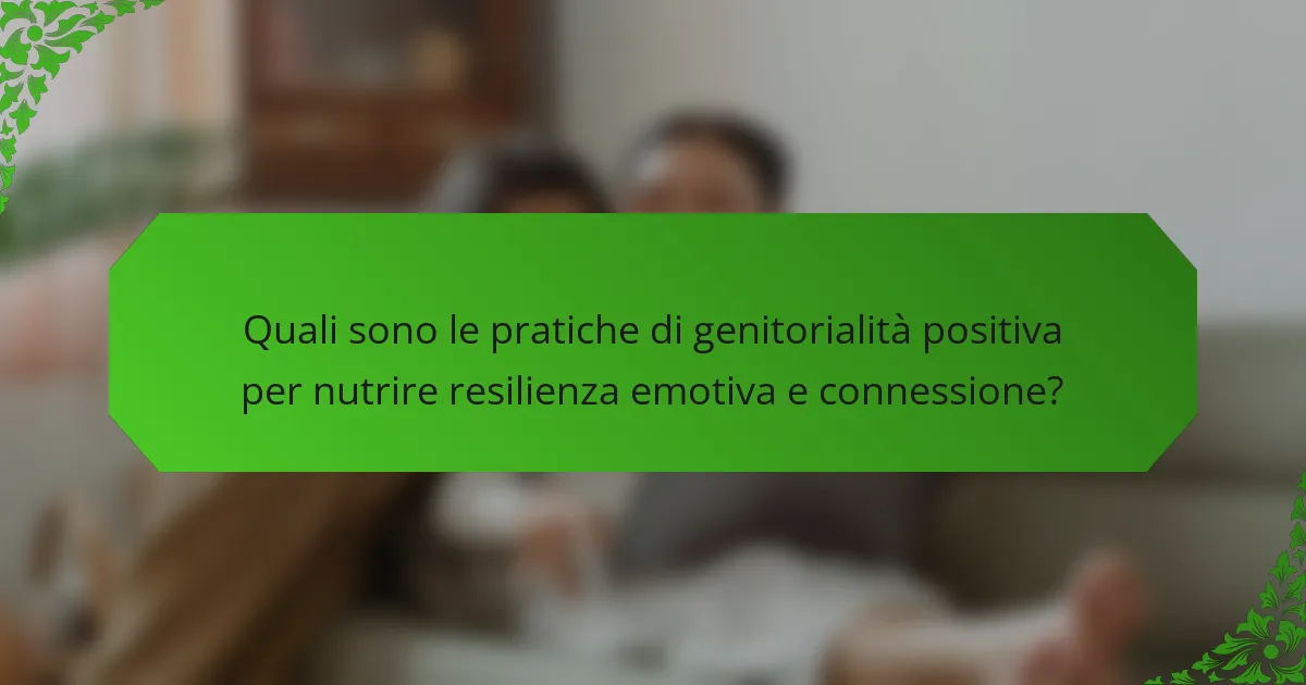 Quali sono le pratiche di genitorialità positiva per nutrire resilienza emotiva e connessione?