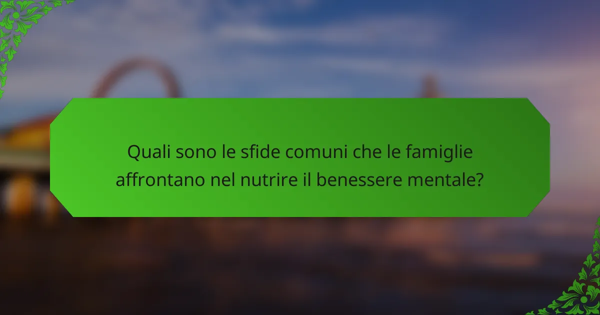 Quali sono le sfide comuni che le famiglie affrontano nel nutrire il benessere mentale?