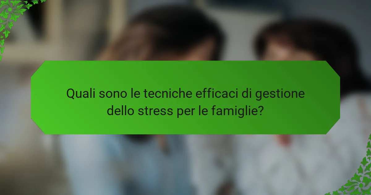 Quali sono le tecniche efficaci di gestione dello stress per le famiglie?