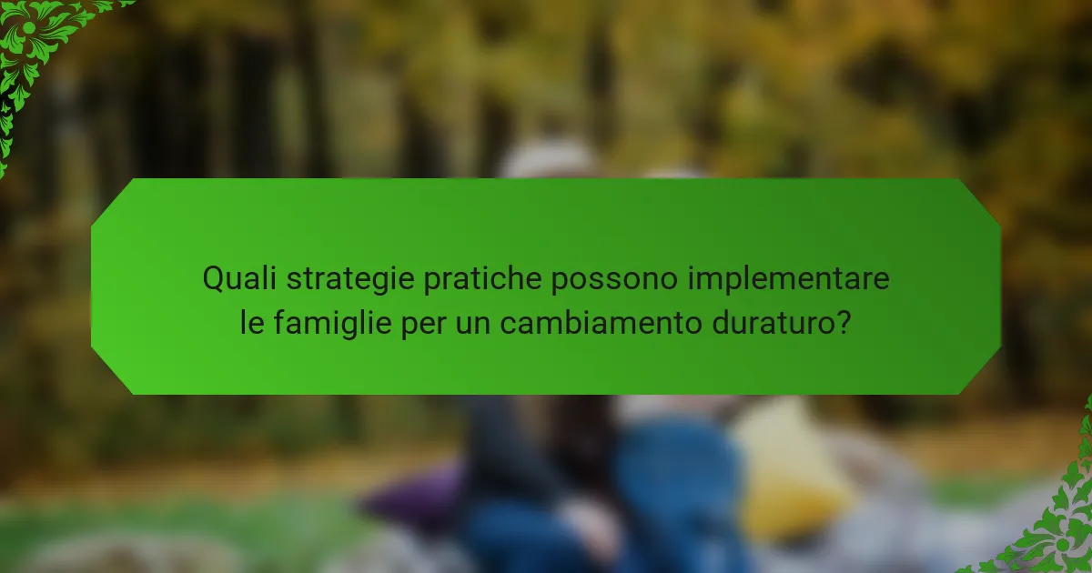 Quali strategie pratiche possono implementare le famiglie per un cambiamento duraturo?
