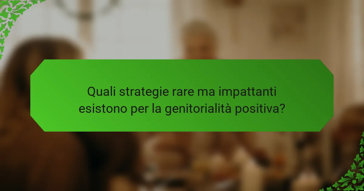 Quali strategie rare ma impattanti esistono per la genitorialità positiva?